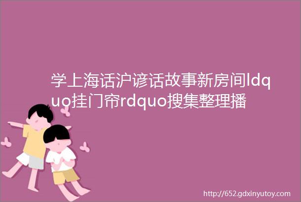 学上海话沪谚话故事新房间ldquo挂门帘rdquo搜集整理播音周曙明摄像制作方佩君编辑张林龙