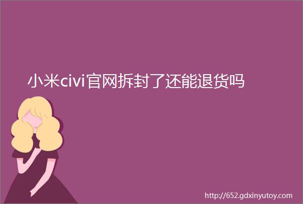 小米civi官网拆封了还能退货吗