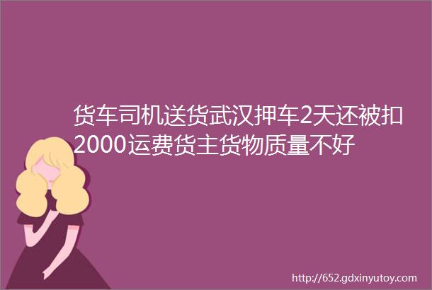 货车司机送货武汉押车2天还被扣2000运费货主货物质量不好