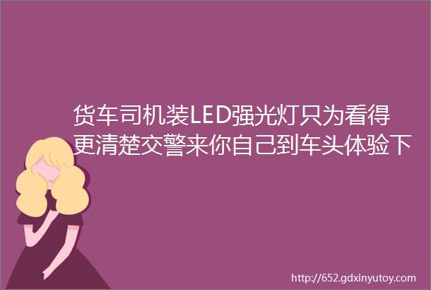 货车司机装LED强光灯只为看得更清楚交警来你自己到车头体验下helliphellip