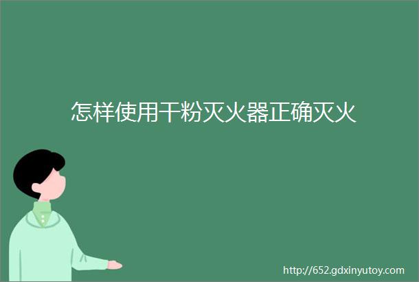 怎样使用干粉灭火器正确灭火