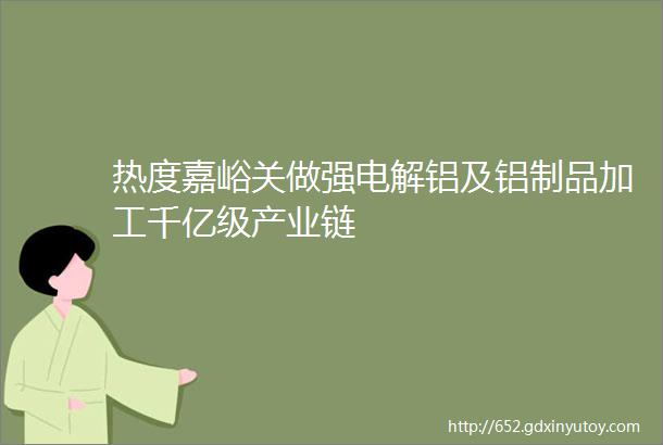 热度嘉峪关做强电解铝及铝制品加工千亿级产业链