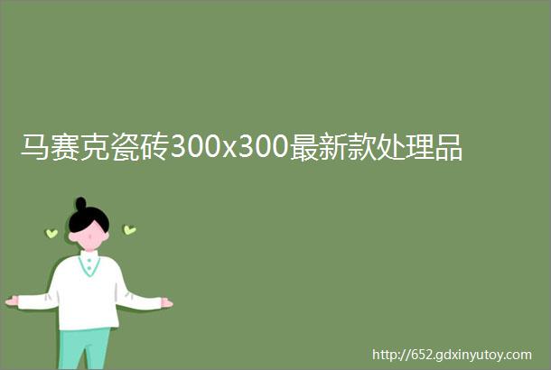 马赛克瓷砖300x300最新款处理品