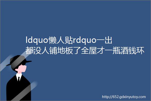 ldquo懒人贴rdquo一出都没人铺地板了全屋才一瓶酒钱环保又省钱