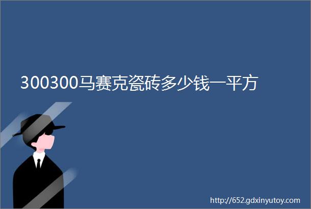 300300马赛克瓷砖多少钱一平方