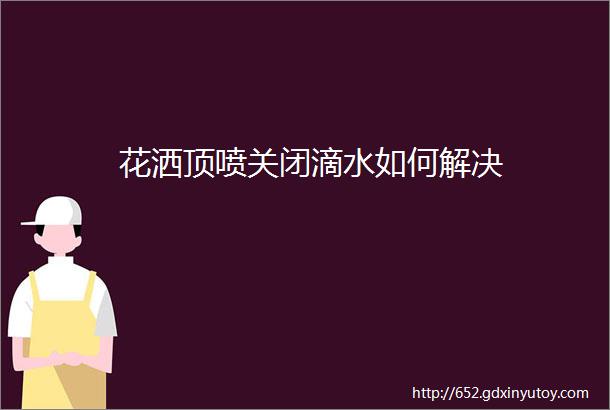 花洒顶喷关闭滴水如何解决