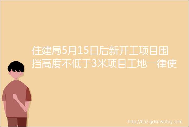 住建局5月15日后新开工项目围挡高度不低于3米项目工地一律使用镀锌板爬架网片违反规定予以处罚