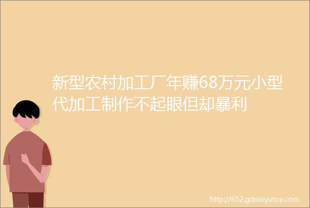 新型农村加工厂年赚68万元小型代加工制作不起眼但却暴利