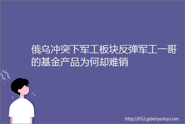 俄乌冲突下军工板块反弹军工一哥的基金产品为何却难销