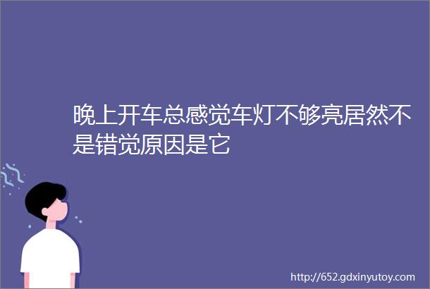 晚上开车总感觉车灯不够亮居然不是错觉原因是它