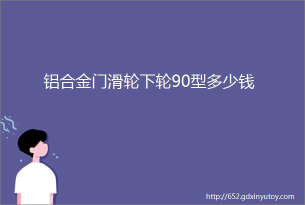 铝合金门滑轮下轮90型多少钱