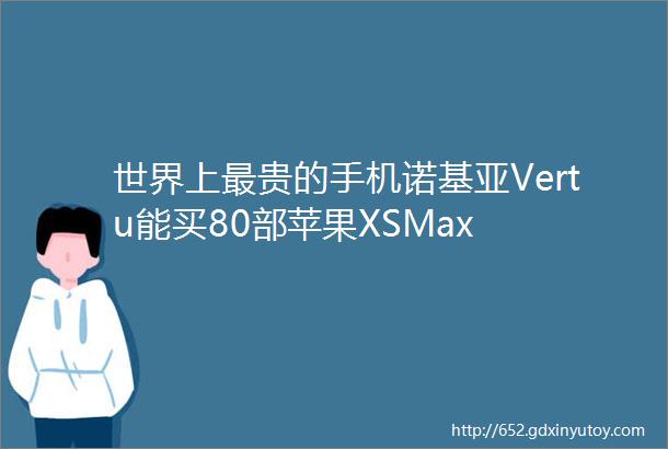 世界上最贵的手机诺基亚Vertu能买80部苹果XSMax