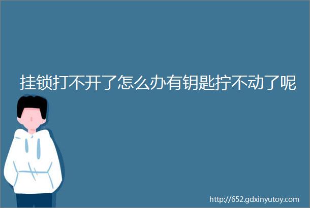 挂锁打不开了怎么办有钥匙拧不动了呢