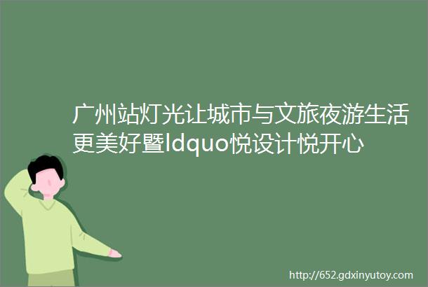 广州站灯光让城市与文旅夜游生活更美好暨ldquo悦设计悦开心rdquo圆满结束