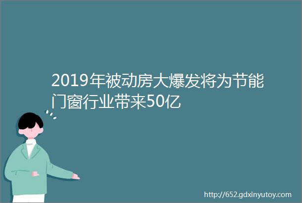 2019年被动房大爆发将为节能门窗行业带来50亿